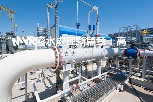 “MVR廢水處理新篇章：高效環(huán)保，綠色以后”